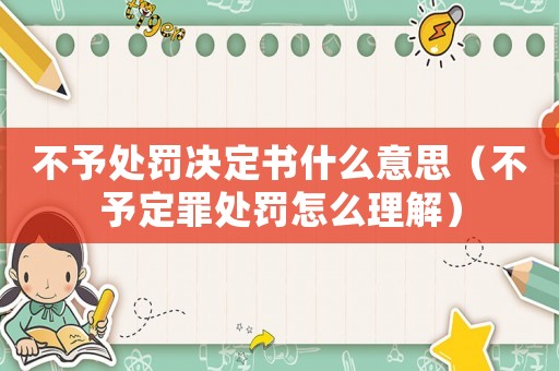 不予處罰決定書(shū)什么意思（不予定罪處罰怎么理解）