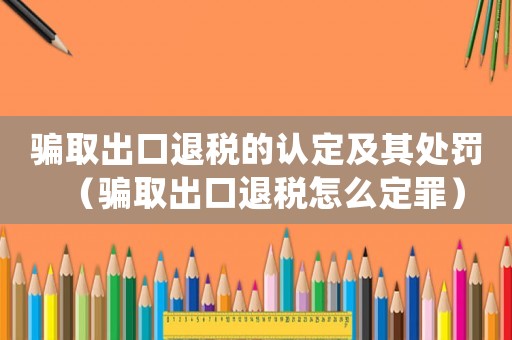 騙取出口退稅的認(rèn)定及其處罰（騙取出口退稅怎么定罪）