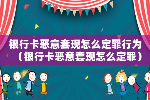 銀行卡惡意套現(xiàn)怎么定罪行為（銀行卡惡意套現(xiàn)怎么定罪）