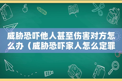 威脅恐嚇?biāo)松踔羵Ψ皆趺崔k（威脅恐嚇家人怎么定罪的）