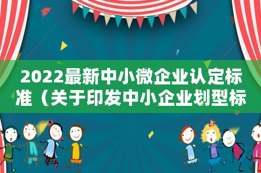 2022最新中小微企業(yè)認(rèn)定標(biāo)準(zhǔn)（關(guān)于印發(fā)中小企業(yè)劃型標(biāo)準(zhǔn)規(guī)定的通知）
