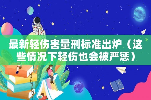 最新輕傷害量刑標(biāo)準(zhǔn)出爐（這些情況下輕傷也會被嚴(yán)懲）