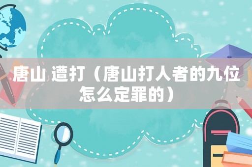 唐山 遭打（唐山打人者的九位怎么定罪的）