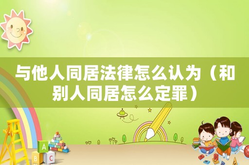 與他人同居法律怎么認(rèn)為（和別人同居怎么定罪）