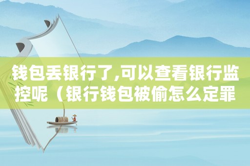 錢包丟銀行了,可以查看銀行監(jiān)控呢（銀行錢包被偷怎么定罪）