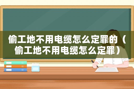 偷工地不用電纜怎么定罪的（偷工地不用電纜怎么定罪）