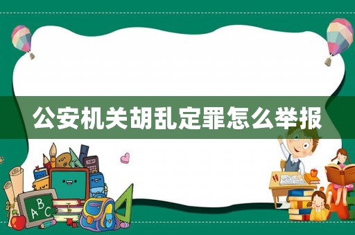 公安機(jī)關(guān)胡亂定罪怎么舉報(bào)