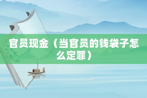 官員現(xiàn)金（當(dāng)官員的錢(qián)袋子怎么定罪）
