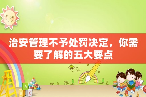治安管理不予處罰決定，你需要了解的五大要點