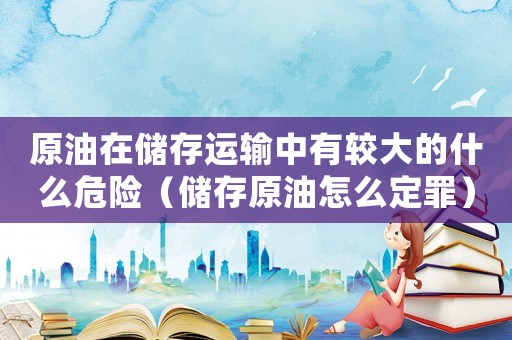 原油在儲(chǔ)存運(yùn)輸中有較大的什么危險(xiǎn)（儲(chǔ)存原油怎么定罪）