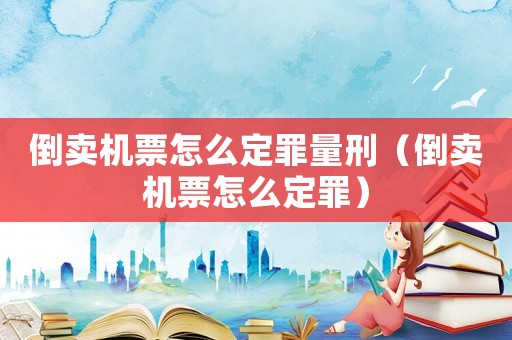 倒賣機(jī)票怎么定罪量刑（倒賣機(jī)票怎么定罪）