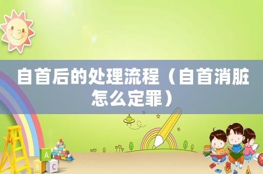 自首后的處理流程（自首消臟怎么定罪）