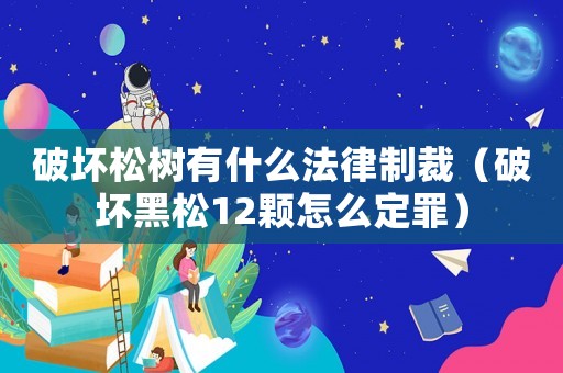 破壞松樹有什么法律制裁（破壞黑松12顆怎么定罪）