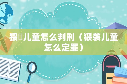 猥?兒童怎么判刑（猥襲兒童怎么定罪）