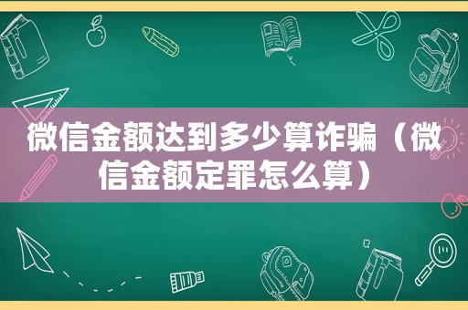 微信金額達(dá)到多少算詐騙（微信金額定罪怎么算）