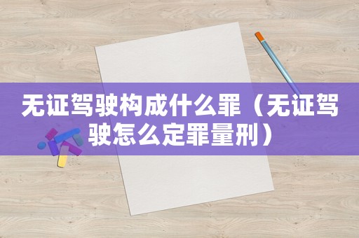 無證駕駛構(gòu)成什么罪（無證駕駛怎么定罪量刑）