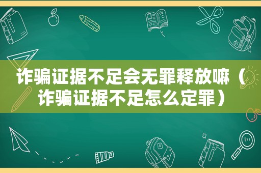 詐騙證據(jù)不足會(huì)無(wú)罪釋放嘛（詐騙證據(jù)不足怎么定罪）