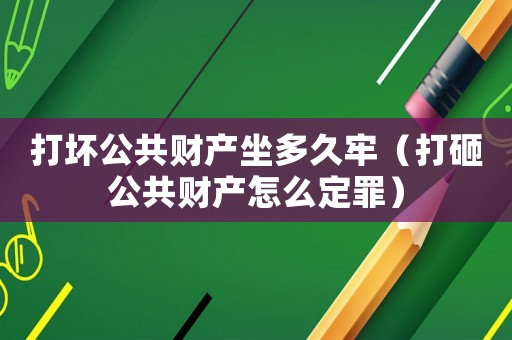 打壞公共財(cái)產(chǎn)坐多久牢（打砸公共財(cái)產(chǎn)怎么定罪）