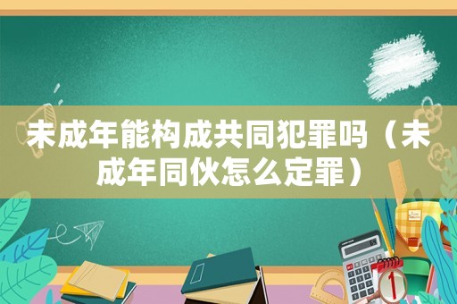 未成年能構(gòu)成共同犯罪嗎（未成年同伙怎么定罪）