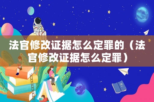 法官修改證據(jù)怎么定罪的（法官修改證據(jù)怎么定罪）