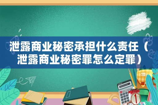 泄露商業(yè)秘密承擔(dān)什么責(zé)任（泄露商業(yè)秘密罪怎么定罪）