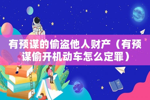 有預(yù)謀的偷盜他人財(cái)產(chǎn)（有預(yù)謀偷開機(jī)動(dòng)車怎么定罪）
