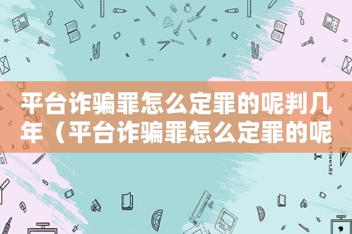 平臺(tái)詐騙罪怎么定罪的呢判幾年（平臺(tái)詐騙罪怎么定罪的呢）