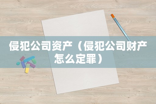 侵犯公司資產(chǎn)（侵犯公司財(cái)產(chǎn)怎么定罪）