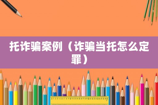 托詐騙案例（詐騙當(dāng)托怎么定罪）