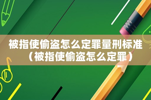 被指使偷盜怎么定罪量刑標(biāo)準(zhǔn)（被指使偷盜怎么定罪）
