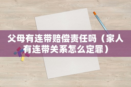 父母有連帶賠償責(zé)任嗎（家人有連帶關(guān)系怎么定罪）
