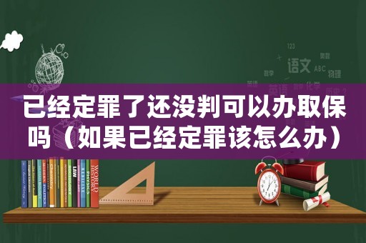 已經(jīng)定罪了還沒判可以辦取保嗎（如果已經(jīng)定罪該怎么辦）