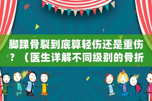 腳踝骨裂到底算輕傷還是重傷？（醫(yī)生詳解不同級別的骨折處理方法）