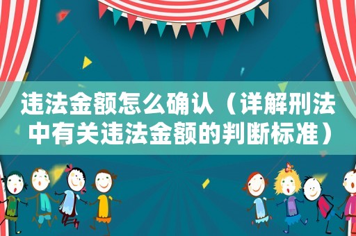 違法金額怎么確認（詳解刑法中有關(guān)違法金額的判斷標(biāo)準(zhǔn)）