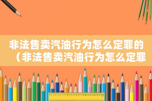 非法售賣汽油行為怎么定罪的（非法售賣汽油行為怎么定罪）