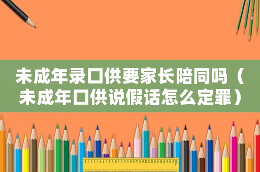未成年錄口供要家長(zhǎng)陪同嗎（未成年口供說(shuō)假話(huà)怎么定罪）