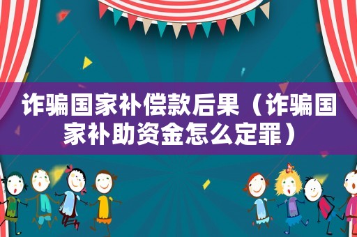詐騙國家補償款后果（詐騙國家補助資金怎么定罪）