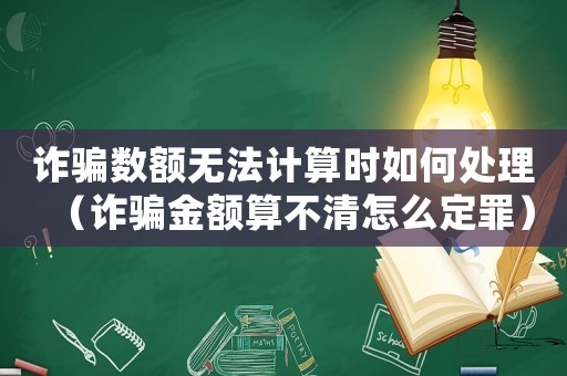 詐騙數(shù)額無法計(jì)算時(shí)如何處理（詐騙金額算不清怎么定罪）