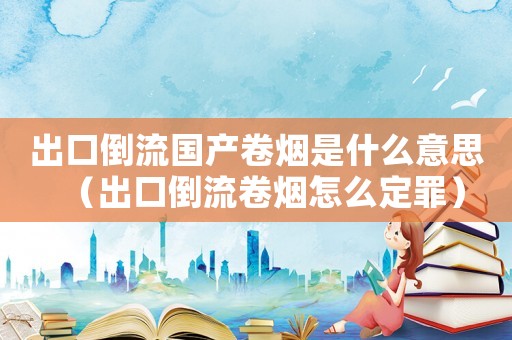 出口倒流國(guó)產(chǎn)卷煙是什么意思（出口倒流卷煙怎么定罪）