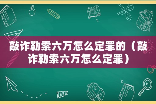 敲詐勒索六萬(wàn)怎么定罪的（敲詐勒索六萬(wàn)怎么定罪）