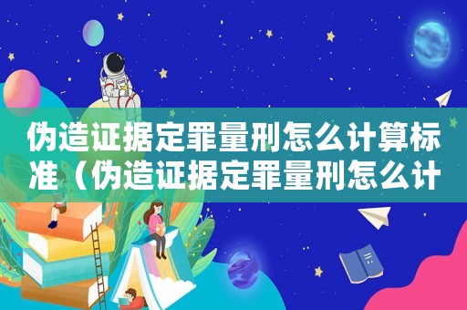 偽造證據(jù)定罪量刑怎么計(jì)算標(biāo)準(zhǔn)（偽造證據(jù)定罪量刑怎么計(jì)算）