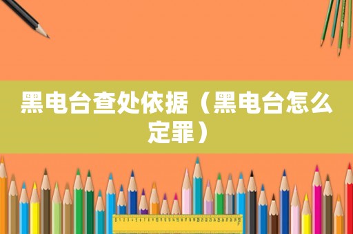 黑電臺(tái)查處依據(jù)（黑電臺(tái)怎么定罪）