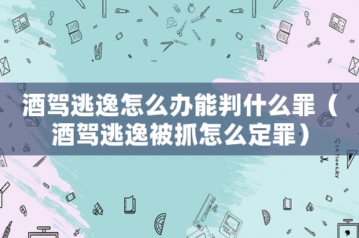 酒駕逃逸怎么辦能判什么罪（酒駕逃逸被抓怎么定罪）