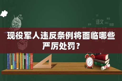 現(xiàn)役軍人違反條例將面臨哪些嚴(yán)厲處罰？