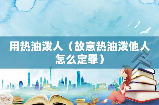 用熱油潑人（故意熱油潑他人怎么定罪）