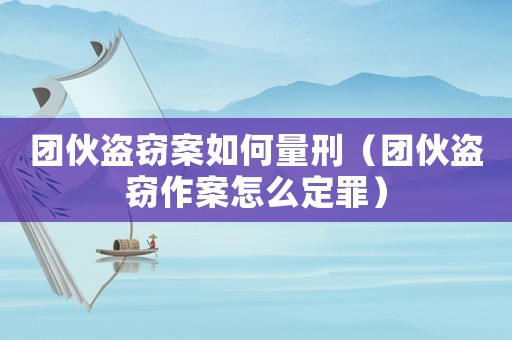 團(tuán)伙盜竊案如何量刑（團(tuán)伙盜竊作案怎么定罪）