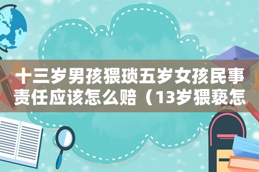 十三歲男孩猥瑣五歲女孩民事責(zé)任應(yīng)該怎么賠（13歲猥褻怎么定罪）
