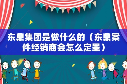 東鼎集團(tuán)是做什么的（東鼎案件經(jīng)銷商會(huì)怎么定罪）