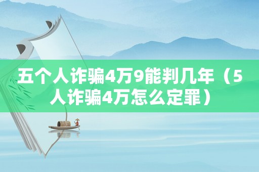 五個(gè)人詐騙4萬(wàn)9能判幾年（5人詐騙4萬(wàn)怎么定罪）