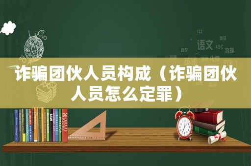 詐騙團(tuán)伙人員構(gòu)成（詐騙團(tuán)伙人員怎么定罪）